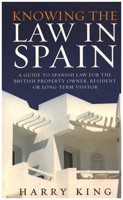 Knowing the Law in Spain: A Guide to Spanish Law for the British Property Owner, Resident or Long-Term Visitor - King, Harry, Dr.