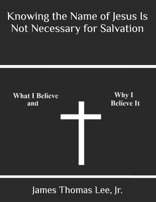 Knowing the Name of Jesus Is Not Necessary for Salvation - Lee, James Thomas, Jr.