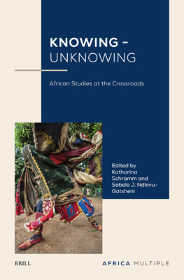 Knowing - Unknowing: African Studies at the Crossroads - Schramm, Katharina, and Ndlovu-Gatsheni, Sabelo J