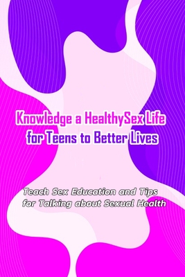 Knowledge a Healthy Sex Life for Teens to Better Lives: : Sex Positive Talks to Have With Kids - Gibbons, Leslie