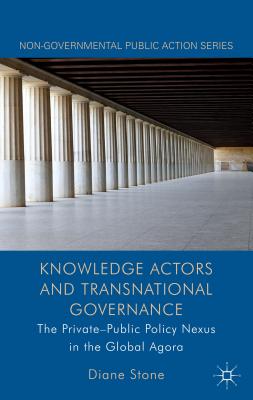 Knowledge Actors and Transnational Governance: The Private-Public Policy Nexus in the Global Agora - Stone, D