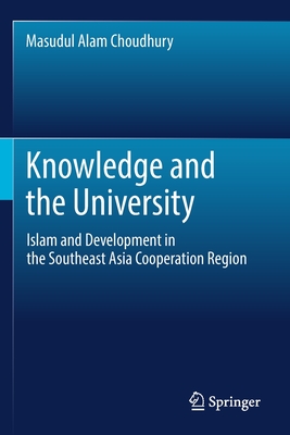 Knowledge and the University: Islam and Development in the Southeast Asia Cooperation Region - Choudhury, Masudul Alam