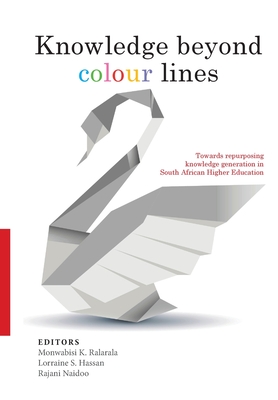 Knowledge Beyond Colour Lines: Towards repurposing knowledge generation in South African higher education - Ralarala, Monwabisi K (Editor), and Hassan, Salochana Lorraine (Editor), and Naidoo, Rajani (Editor)