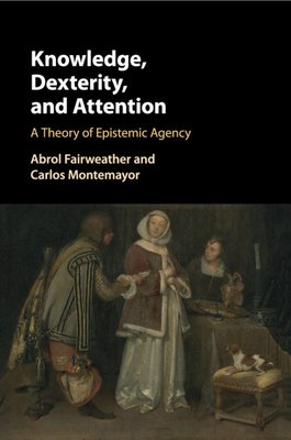 Knowledge, Dexterity, and Attention: A Theory of Epistemic Agency - Fairweather, Abrol, Professor, and Montemayor, Carlos