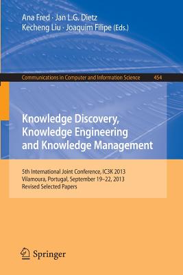 Knowledge Discovery, Knowledge Engineering and Knowledge Management: 5th International Joint Conference, IC3K 2013, Vilamoura, Portugal, September 19-22, 2013. Revised Selected Papers - Fred, Ana (Editor), and Dietz, Jan L.G. (Editor), and Liu, Kecheng (Editor)