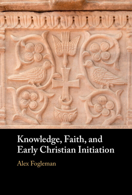 Knowledge, Faith, and Early Christian Initiation - Fogleman, Alex