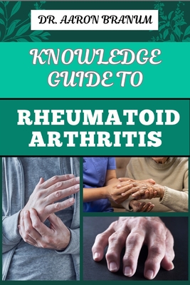 Knowledge Guide to Rheumatoid Arthritis: Essential Manual To Proven Strategies, Pain Relief, And Effective Treatments For Joint Health - Branum, Aaron, Dr.