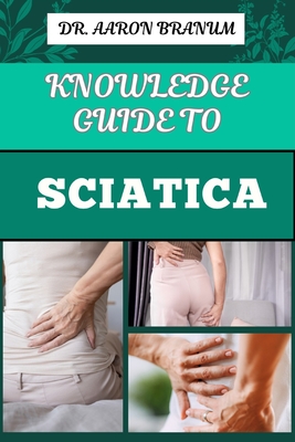 Knowledge Guide to Sciatica: Essential Manual To Proven Relief Methods, Pain Management Strategies, And Effective Exercises For Long Term Recovery - Branum, Aaron, Dr.