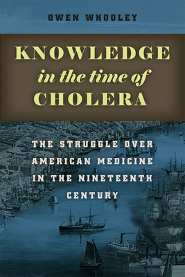 Knowledge in the Time of Cholera: The Struggle over American Medicine in the Nineteenth Century - Whooley, Owen