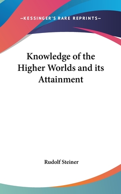 Knowledge of the Higher Worlds and its Attainment - Steiner, Rudolf, Dr.
