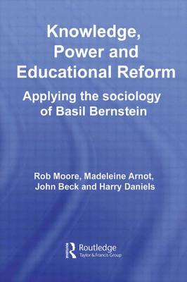 Knowledge, Power and Educational Reform: Applying the Sociology of Basil Bernstein - Moore, Rob (Editor), and Arnot, Madeleine (Editor), and Beck, John (Editor)