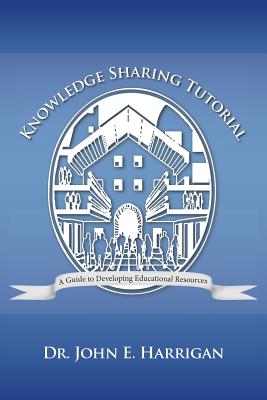 Knowledge Sharing Tutorial: Where Technology Is Advancing, Economies Challenged, and Communities Evolving, Nothing Is More Essential Than the Deve - Harrigan, John E, Dr.