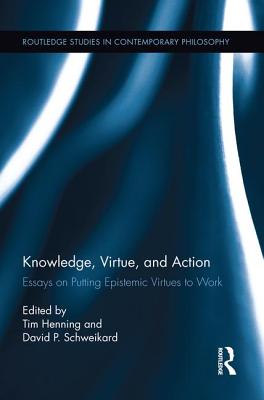 Knowledge, Virtue, and Action: Putting Epistemic Virtues to Work - Henning, Tim (Editor), and Schweikard, David P. (Editor)