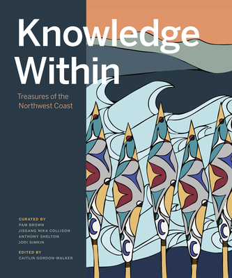 Knowledge Within: Treasures of the Northwest Coast - Gordon-Walker, Caitlin (Editor)