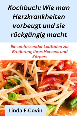 Kochbuch: Wie man Herzkrankheiten vorbeugt und sie r?ckg?ngig macht: Ein umfassender Leitfaden zur Ern?hrung Ihres Herzens und Krpers - Covin, Linda F