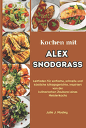 Kochen mit Alex Snodgrass: Leitfaden fr einfache, schnelle und kstliche Alltagsgerichte, inspiriert von der kulinarischen Zauberei eines Meisterkochs