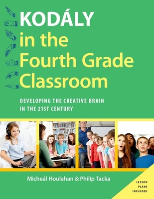 Kodly in the Fourth Grade Classroom: Developing the Creative Brain in the 21st Century - Houlahan, Micheal, and Tacka, Philip