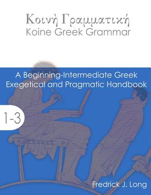 Koine Greek Grammar: A Beginning-Intermediate Exegetical and Pragmatic Handbook - Long, Fredrick J