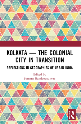 Kolkata -- The Colonial City in Transition: Reflections in Geographies of Urban India - Bandyopadhyay, Sumana (Editor)