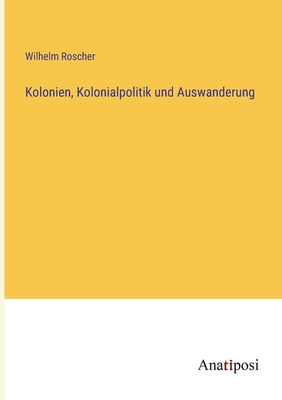 Kolonien, Kolonialpolitik und Auswanderung - Roscher, Wilhelm