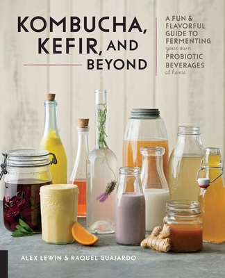Kombucha, Kefir, and Beyond: A Fun and Flavorful Guide to Fermenting Your Own Probiotic Beverages at Home - Lewin, Alex, and Guajardo, Raquel