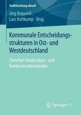 Kommunale Entscheidungsstrukturen in Ost- Und Westdeutschland: Zwischen Konkordanz- Und Konkurrenzdemokratie - Bogumil, Jrg (Editor), and Holtkamp, Lars (Editor)