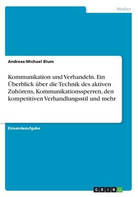 Kommunikation Und Verhandeln. Ein Uberblick Uber Die Technik Des Aktiven Zuhorens, Kommunikationssperren, Den Kompetitiven Verhandlungsstil Und Mehr - Blum, Andreas-Michael