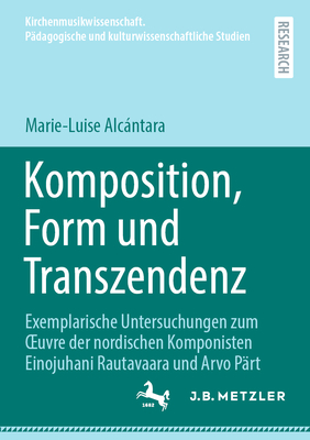 Komposition, Form und Transzendenz: Exemplarische Untersuchungen zum OEuvre der nordischen Komponisten Einojuhani Rautavaara und Arvo Prt - Alcntara, Marie-Luise