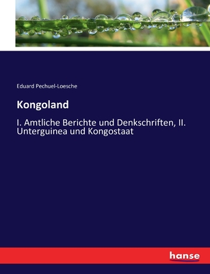 Kongoland: I. Amtliche Berichte und Denkschriften, II. Unterguinea und Kongostaat - Pechuel-Loesche, Eduard