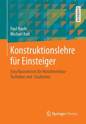 Konstruktionslehre F?r Einsteiger: Easy Basiswissen F?r Maschinenbau-Techniker Und -Studenten - Naefe, Paul, and Kott, Michael