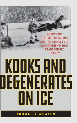 Kooks and Degenerates on Ice: Bobby Orr, the Big Bad Bruins, and the Stanley Cup Championship That Transformed Hockey - Whalen, Thomas J