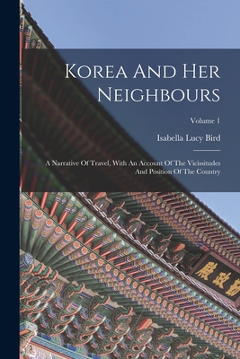 Korea And Her Neighbours: A Narrative Of Travel, With An Account Of The Vicissitudes And Position Of The Country; Volume 1 - Bird, Isabella Lucy