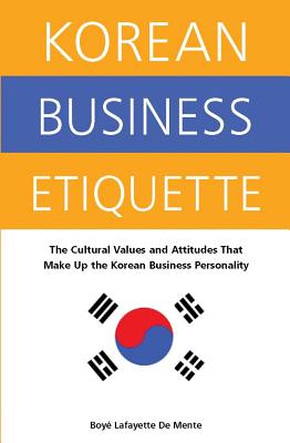 Korean Business Etiquette: The Cultural Values and Attitudes That Make Up the Korean Business Personality - De Mente, Boye Lafayette