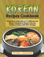 Korean Recipes Cookbook: A Delicious Collection of Traditional and Modern Recipes to Explore Korean Cuisine at Home with 100+ Recipes