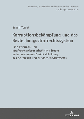 Korruptionsbekaempfung Und Das Bestechungsstrafrechtssystem: Eine Kriminal- Und Strafrechtswissenschaftliche Studie Unter Besonderer Beruecksichtigung Des Deutschen Und Tuerkischen Strafrechts - Botschaft Der Republik T?rkei, and Wa?mer, Martin, and Yumak, Semih