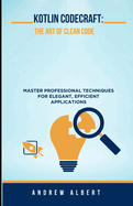 Kotlin Codecraft: The Art of Clean Code: Master Professional Techniques for Elegant, Efficient Applications
