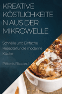 Kreative Kstlichkeiten aus der Mikrowelle: Schnelle und Einfache Rezepte fr die moderne Kche