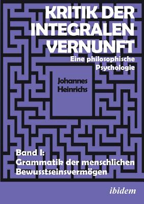 Kritik Der Integralen Vernunft. Eine Philosophische Psychologie. Band I: Grammatik Der Menschlichen Bewusstseinsvermgen - Heinrichs, Johannes