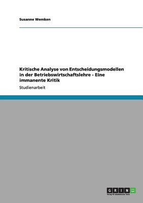 Kritische Analyse Von Entscheidungsmodellen in Der Betriebswirtschaftslehre - Eine Immanente Kritik - Wemken, Susanne