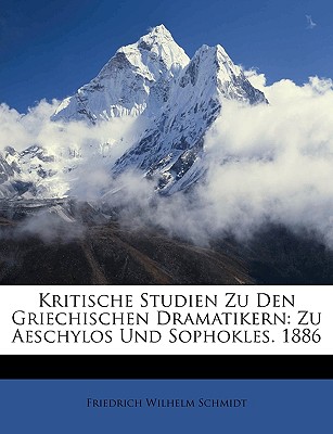 Kritische Studien Zu Den Griechischen Dramatikern: Zu Aeschylos Und Sophokles. 1886 - Schmidt, Friedrich Wilhelm