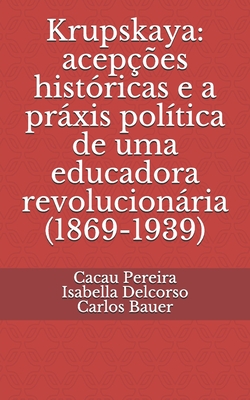 Krupskaya: acep??es hist?ricas e a prxis pol?tica de uma educadora revolucionria (1869-1939) - Pereira, Cacau, and Delcorso, Isabella, and Bauer, Carlos