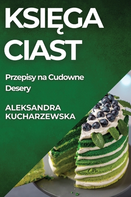 Ksiega Ciast: Przepisy na Cudowne Desery - Kucharzewska, Aleksandra