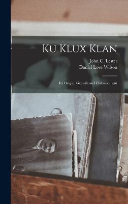 Ku Klux Klan: Its Origin, Growth and Disbandment - Lester, John C, and Wilson, Daniel Love