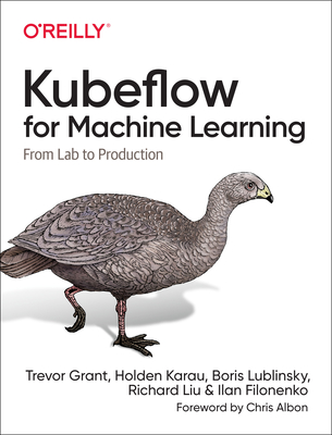 Kubeflow for Machine Learning: From Lab to Production - Trevor, Grant, and Karau, Holden, and Lublinsky, Boris