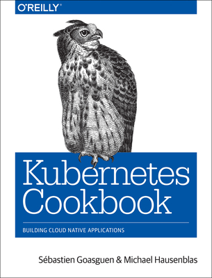 Kubernetes Cookbook: Building Cloud Native Applications - Goasguen, Sbastien, and Hausenblas, Michael