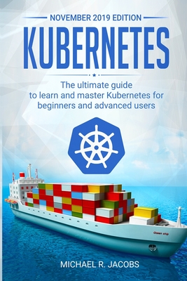 Kubernetes: The Ultimate Guide to Learn and Master Kubernetes for Beginners and Advanced Users (November 2019 edition) - Jacobs, Michael R