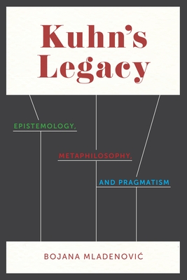 Kuhn's Legacy: Epistemology, Metaphilosophy, and Pragmatism - Mladenovic, Bojana