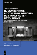 Kultursemiotik Digitaler Bildzeichen Der Tunesischen Revolution: Visuelle Protestkultur Zwischen 2010 Und 2013