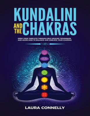 Kundalini and the Chakras: Open Your Third Eye Through Self-Healing Techniques and Learn How to Balance and Unblock Your Chakras - Connelly, Laura