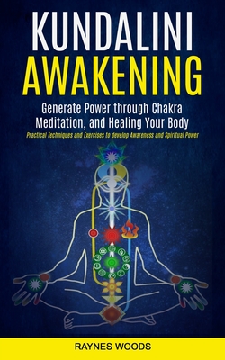 Kundalini Awakening: Generate Power Through Chakra Meditation, and Healing Your Body (Practical Techniques and Exercises to Develop Awareness and Spiritual Power) - Woods, Raynes